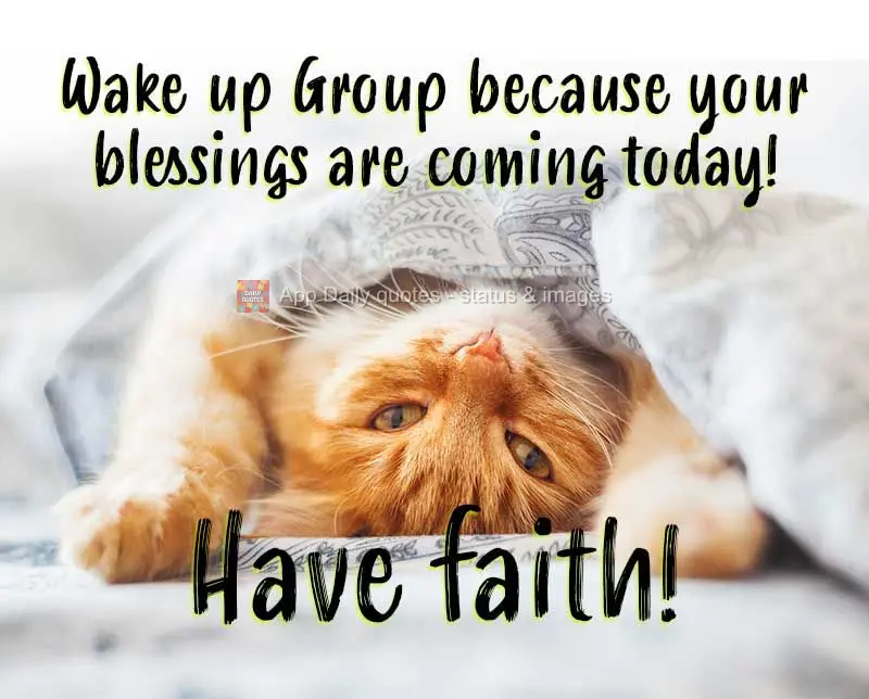 Wake up Group because your blessings are coming today! Have faith!