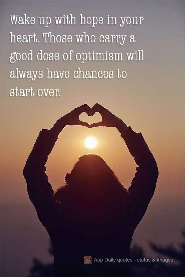 Wake up with hope in your heart. Those who carry a good dose of optimism with them will always have a chance to start over.