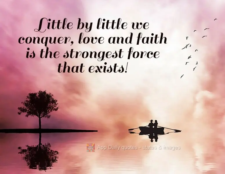 We conquer little by little. Love and faith are the strongest forces that exist!