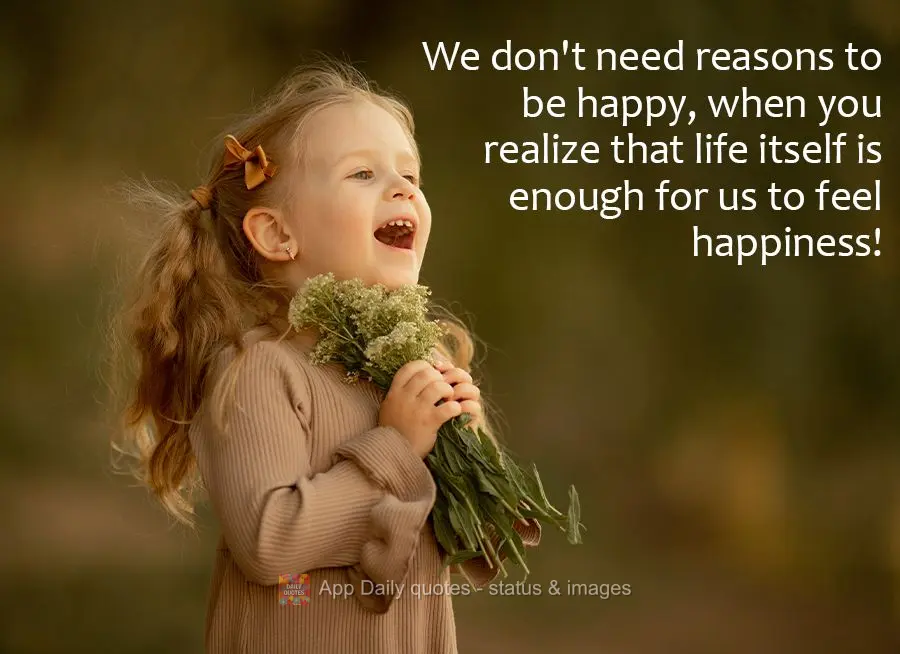 We don't need reasons to be happy, when you realize that life itself is enough for us to feel happiness!