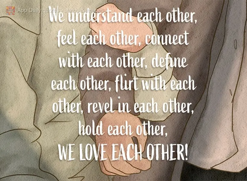 We understand each other, feel each other, connect with each other, define each other, flirt with each other, revel in each other, hold each other, we lo...