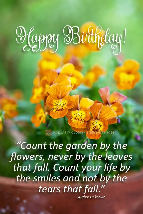 "Count the garden by the flowers, never by the leaves that fall. Count your life by the smiles and not by the tears that fall." Happy Birthday!  Author U...