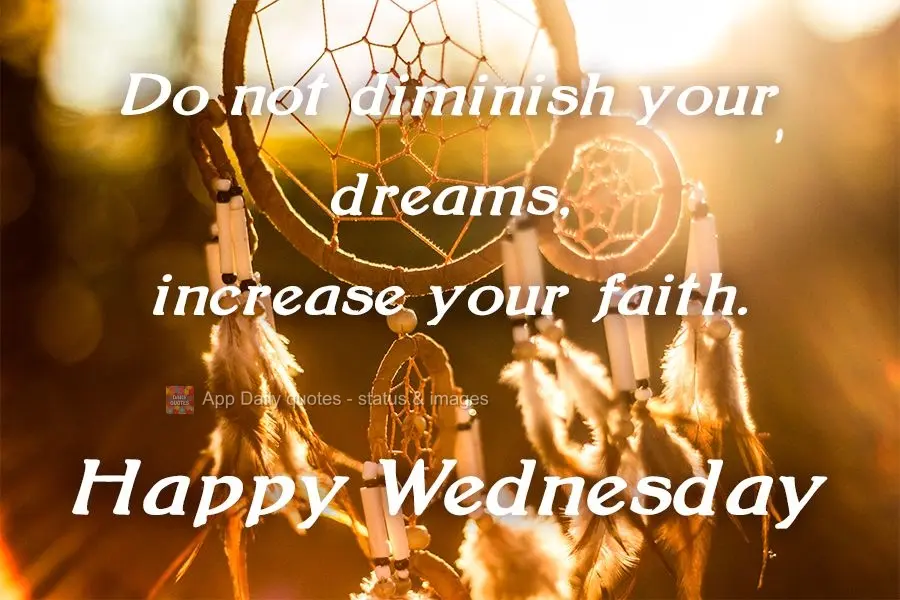 Do not diminish your dreams, increase your faith. Happy Wednesday to you!