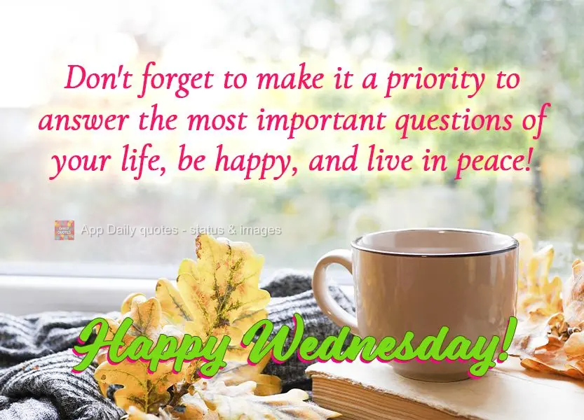 Don't forget to make it a priority to answer the most important questions of your life, be happy, and live in peace! Happy Wednesday!