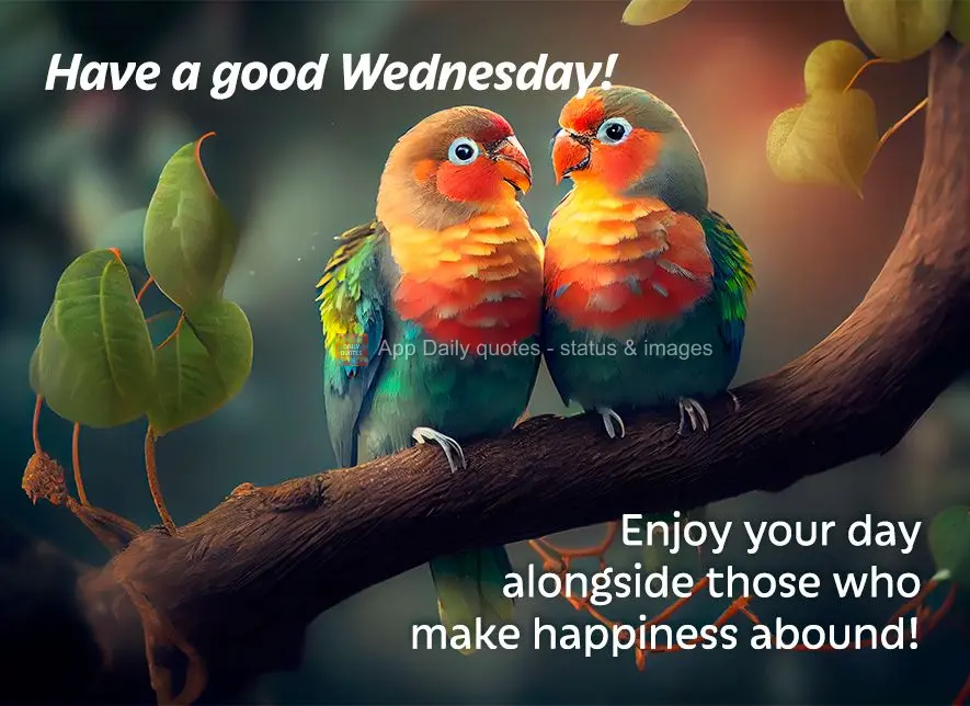 Enjoy your day alongside those who make happiness abound! Have a good Wednesday!