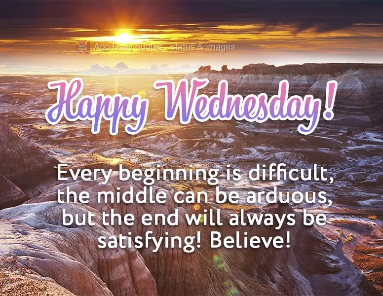 Every beginning is difficult, the middle can be arduous, but the end will always be satisfying! Have faith! Happy Wednesday!