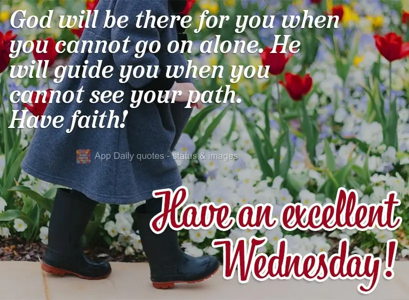 God will be there for you when you cannot go on alone. He will guide you when you cannot see your path. Have faith! Have an excellent Wednesday!