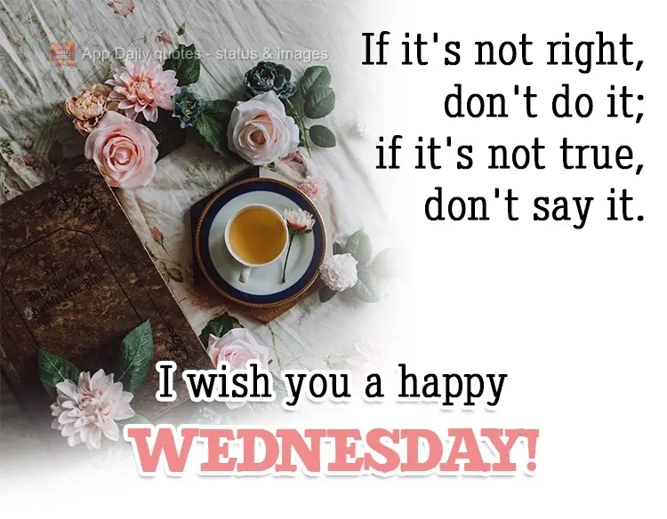 If it's not right, don't do it; if it's not true, don't say it. I wish you a happy Wednesday!