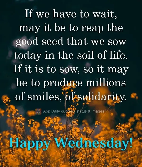 If we have to wait, may it be to reap the good seed that we sow today in the soil of life. If it is to sow, may it be to produce millions of smiles, of s...