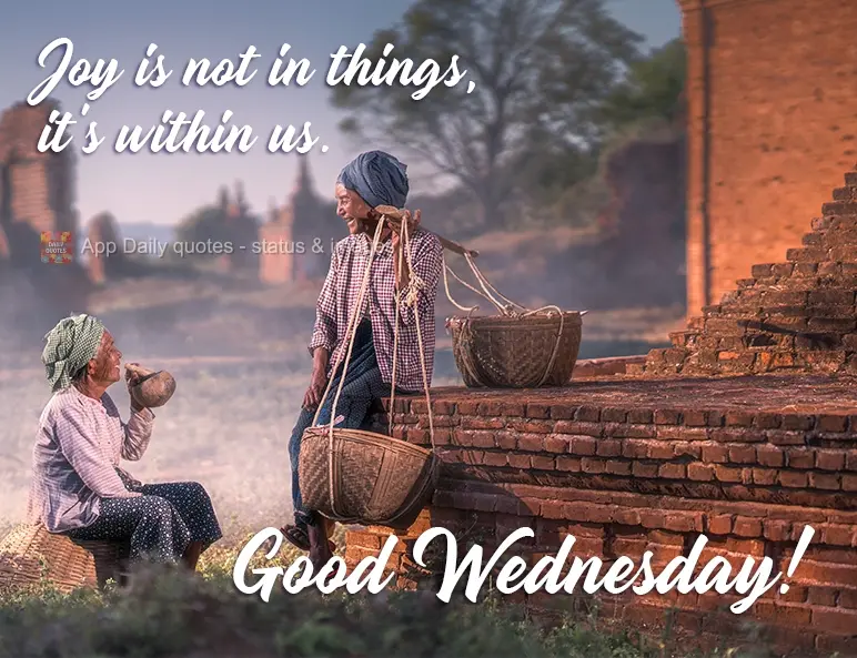 Joy is not in things, it's within us. Have a good Wednesday!