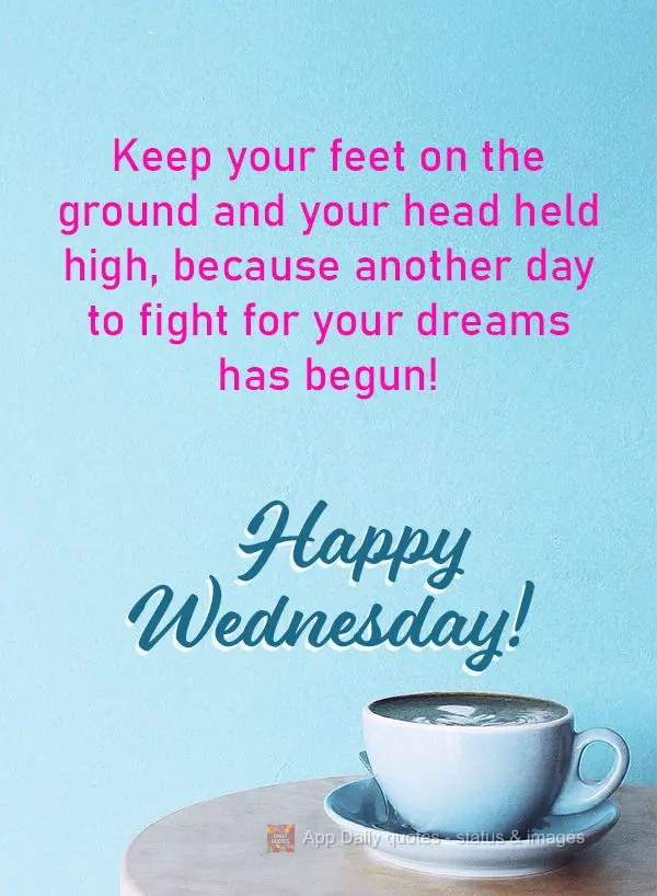 Keep your feet on the ground and your head held high, because another day to fight for your dreams has begun!  Happy Wednesday!