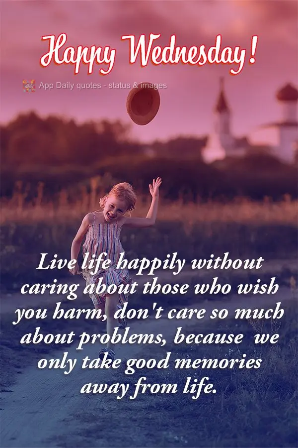 Live life happily without caring about those who wish you harm. Don't care so much about problems, because we only take good memories from life. Happy We...