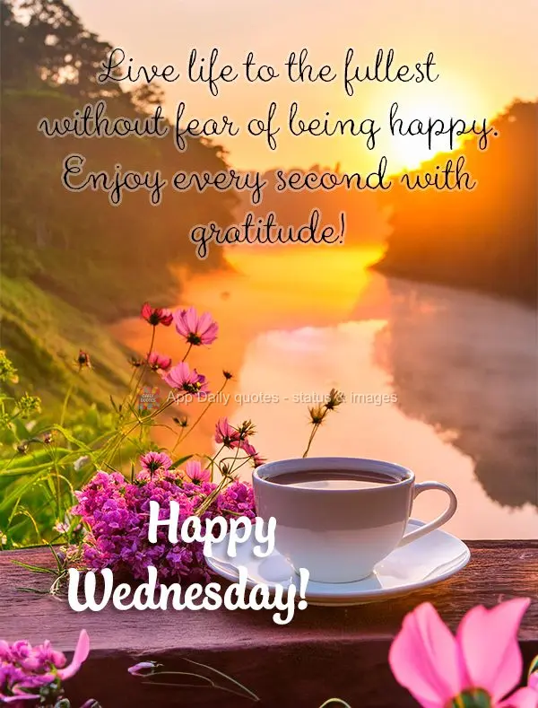 Live life to the fullest without fear of being happy. Enjoy every second with gratitude! Happy Wednesday!