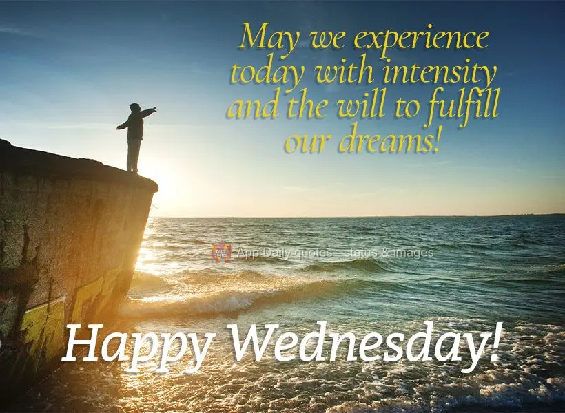 May we experience this day with the intensity and will to fulfill our dreams! Happy Wednesday!