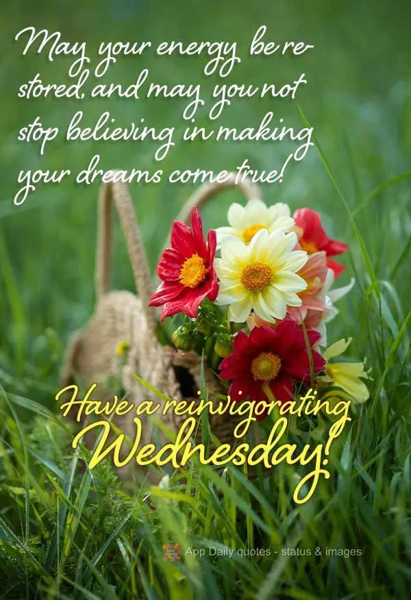 May your energy be restored, and may you not stop believing in making your dreams come true! Have a reinvigorating Wednesday!