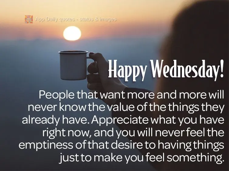 People that want more and more will never know the value of the things they already have. Appreciate what you have right now, and you will never feel the...
