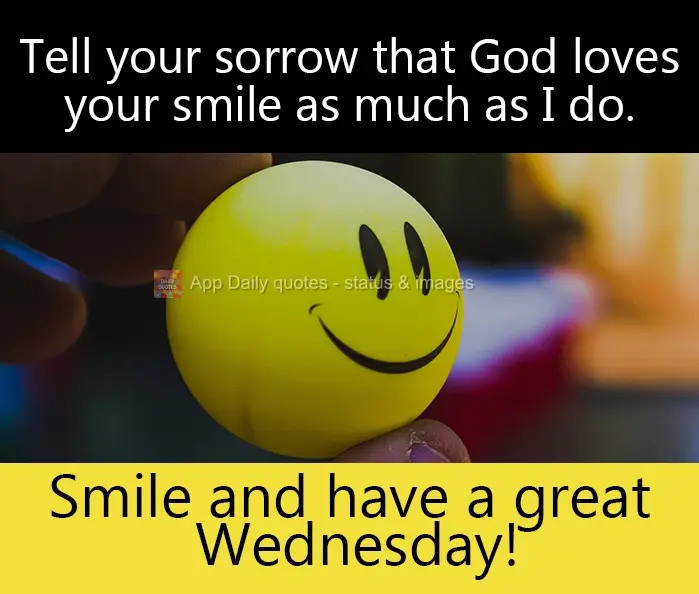 Tell your sorrow that God loves your smile as much as I do.  Smile and have an excellent Wednesday!