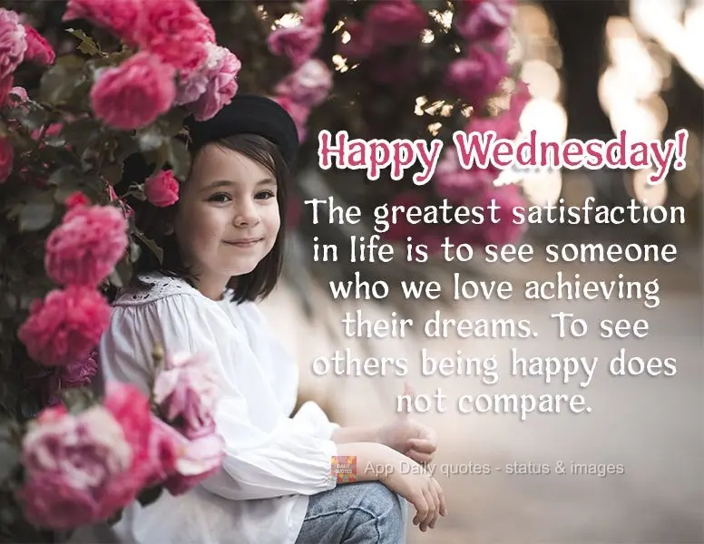 The greatest satisfaction in life is to see someone who we love achieving their dreams. To see others being happy does not compare. Happy Wednesday!