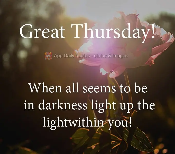 When all seems to be in darkness, turn on the light within you! Have a great Thursday!