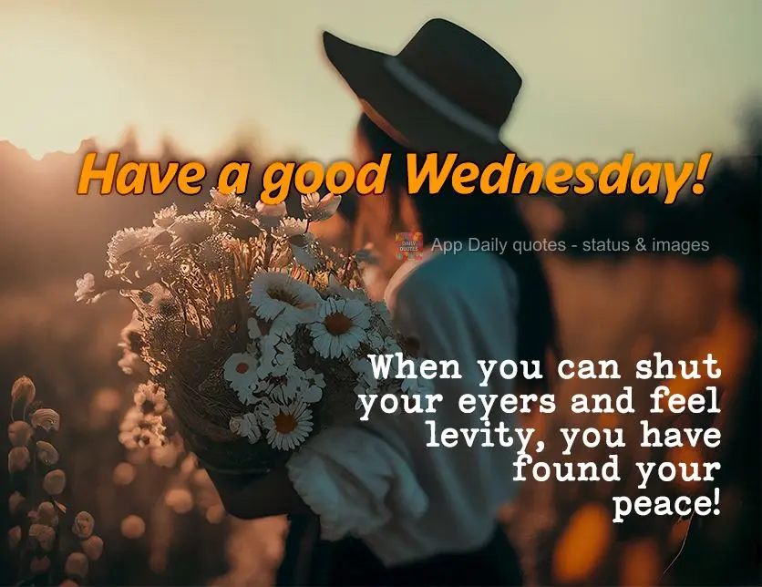 When you can shut your eyes and feel lightness, you have found your peace! Have a good Wednesday!