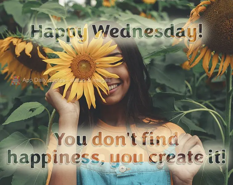 You don't find happiness, you create it! Happy Wednesday!