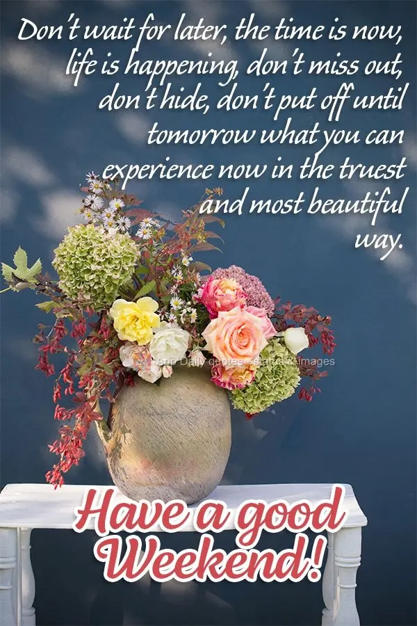 Don't wait for later, the time is now, life is happening, don't miss out, don't hide, don't put off until tomorrow what you can experience now in the tru...