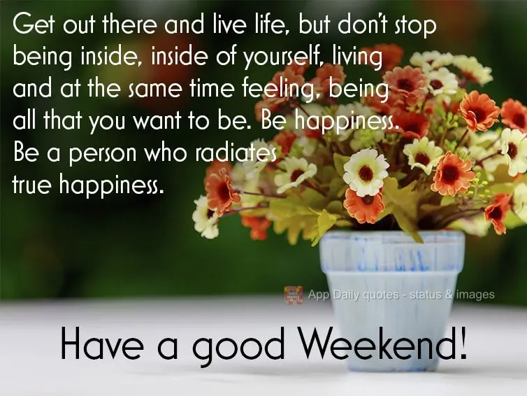 Get out there and live life, but don't stop being inside, inside of yourself, living and at the same time feeling, being all that you want to be. Be happ...
