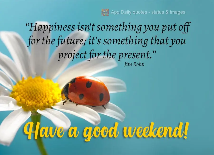 “Happiness is not something you postpone for the future; it’s something you design into the present.” Have a good weekend! Jim Rohn