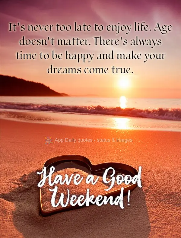 It's never too late to enjoy life. Age doesn't matter. There's always time to be happy and make your dreams come true. Have a Good Weekend!
