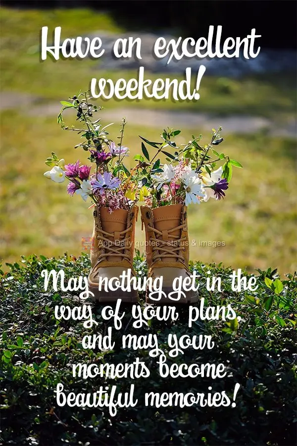 May nothing get in the way of your plans, and may your moments become beautiful memories! Have an excellent weekend!
