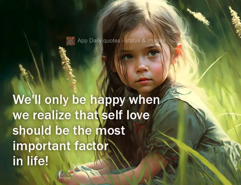 We'll only be happy when we realize that self love should be the most important factor in life!