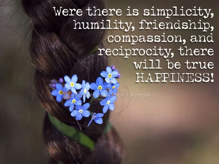 Were there is simplicity, humility, friendship, compassion, and reciprocity, there will be true happiness!