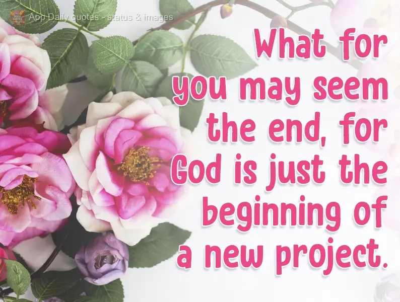 What for you may seem the end, for God is just the beginning of a new project.