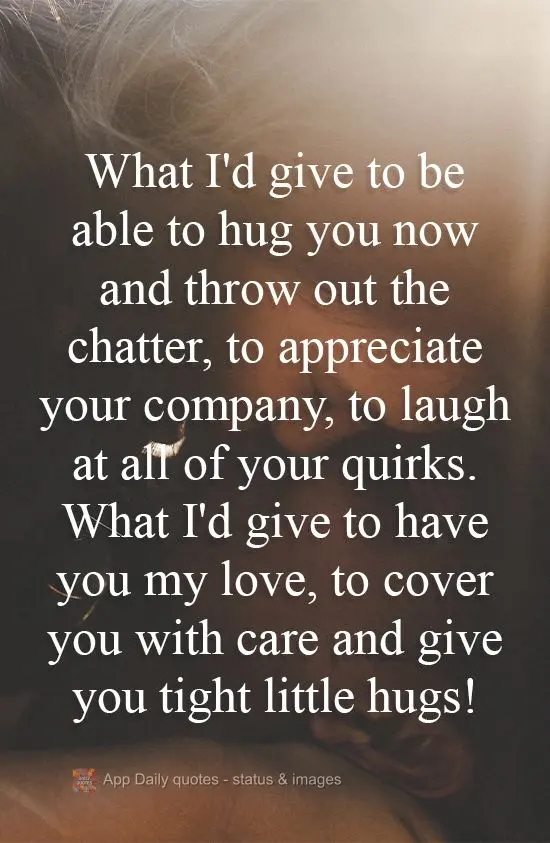 What I'd give to be able to hug you right now, throwing out idle banter. To appreciate your company, to laugh at all of your quirks. What I'd give to hav...