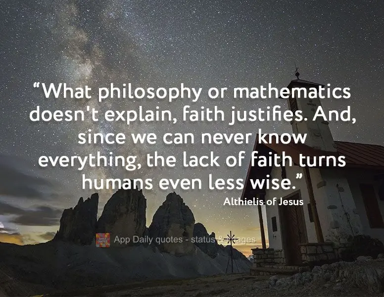 "What neither philosophy nor mathematics can explain, faith justifies. And, since we can never know everything, the lack of faith makes humans even less ...