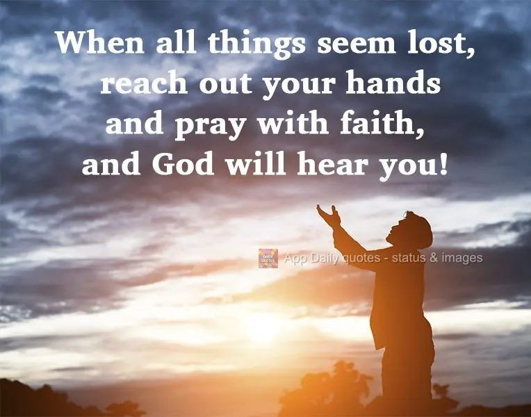 When all things seem lost, reach out your hands and pray with faith, and God will hear you! 