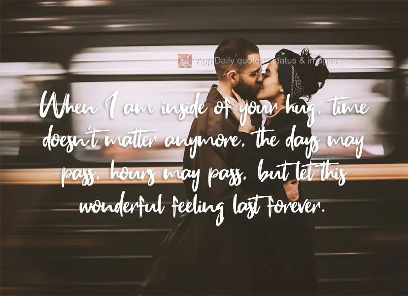 When I am inside of your hug, time doesn't matter anymore, the days may pass, hours may pass, but let this wonderful feeling last forever.