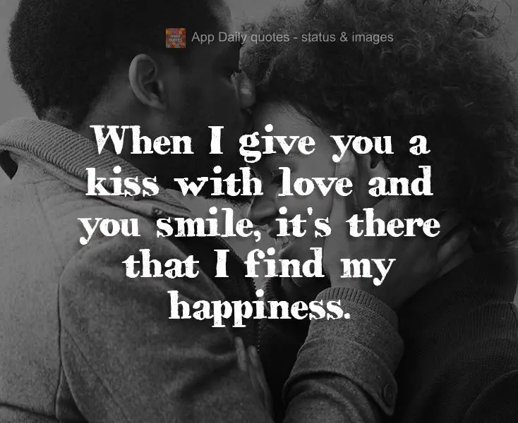When I give you a kiss with love and you smile, it's there that I find my happiness.