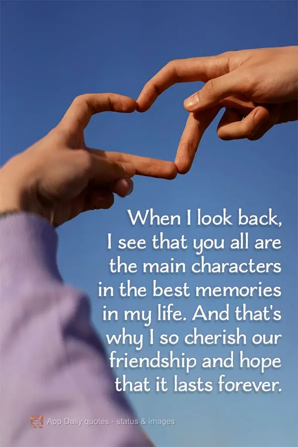 When I look back, I see that you all are the main characters in the best memories in my life. And that's why I so cherish our friendship and hope that it...