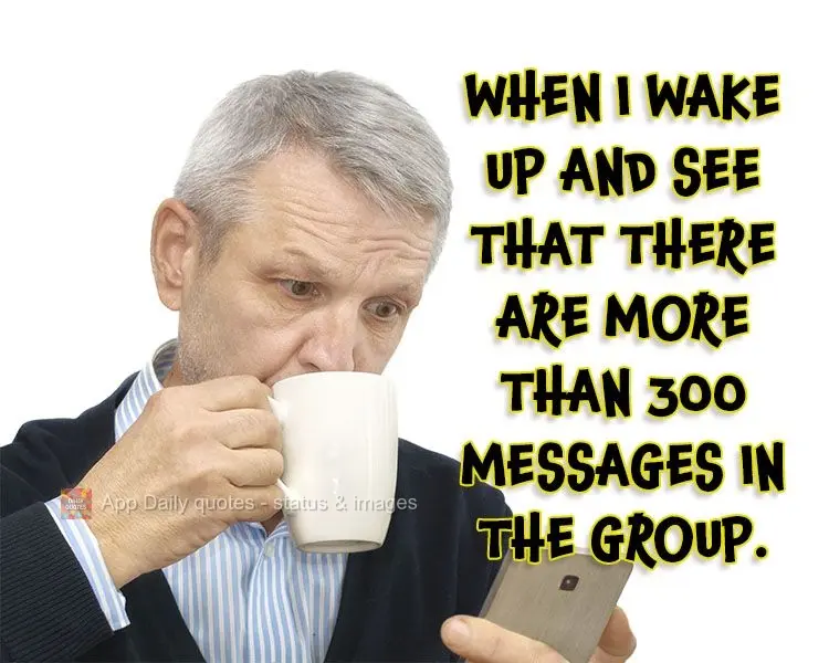 When I wake up and see that there are more than 300 messages in the group.