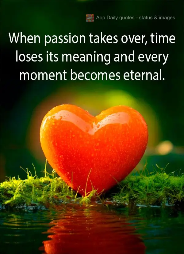 "When passion takes over, time loses its meaning and every moment becomes eternal."