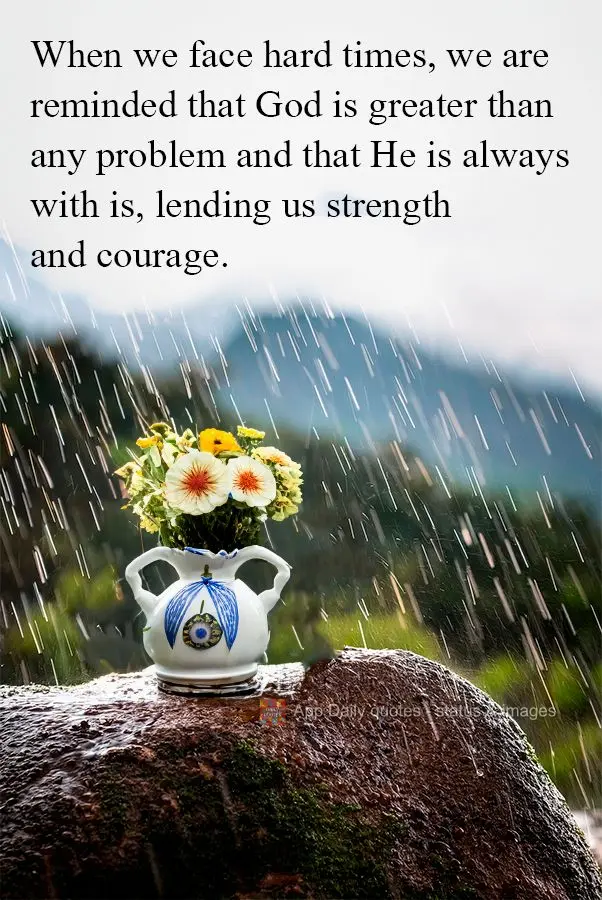 When we face hard times, we are reminded that God is greater than any problem and that He is always with is, lending us strength and courage.