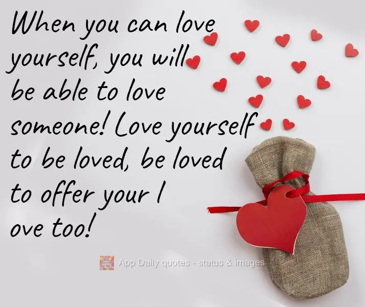 When you can love yourself, you will be able to love someone! Love yourself so you can be loved, be loved to offer your love too!