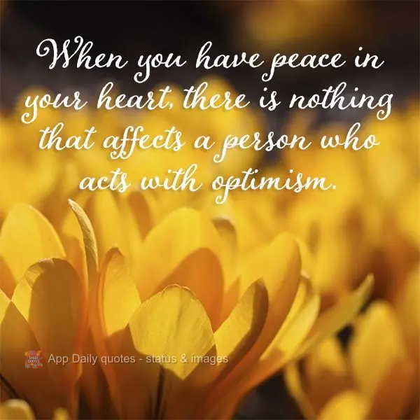 When you have peace in your heart, there is nothing that affects a person who acts with optimism.
