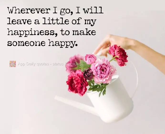 Wherever I go, I will leave a little of my happiness, to make someone happy.