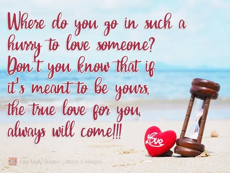 Why are you in such a hurry to love someone? Don't you know that if they're meant to be yours, your true love will always come!!!
