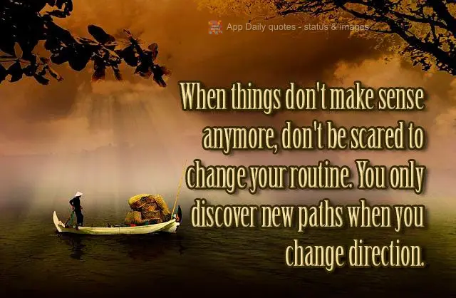 When things don't make sense anymore, don't be scared to change your route. You only discover new paths when you change direction.