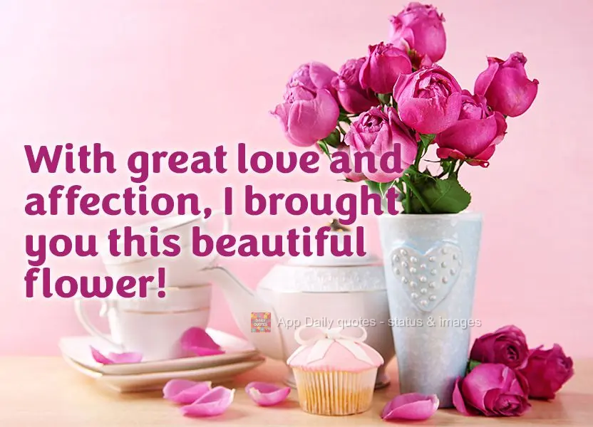 With great love and affection, I brought you this beautiful flower!