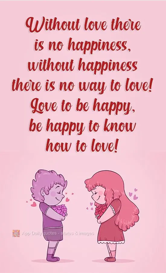 Without love there is no happiness, without happiness there is no way to love! Love, in order to be happy, and be happy in order to know how to love!