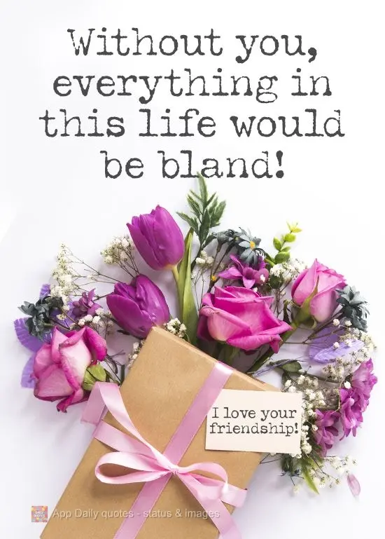 Without you, everything in this life would be bland! I love your friendship!